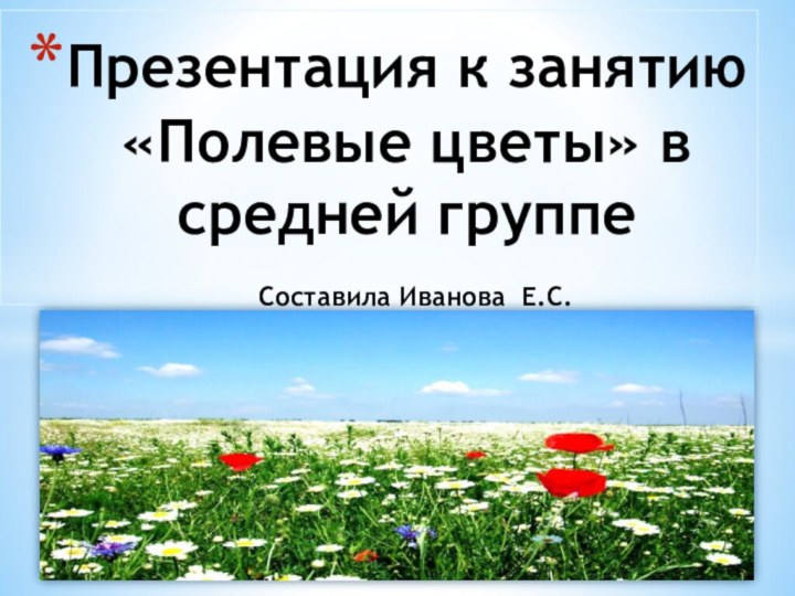 Презентация к занятию «Полевые цветы» в средней группе  Составила Иванова Е.С.