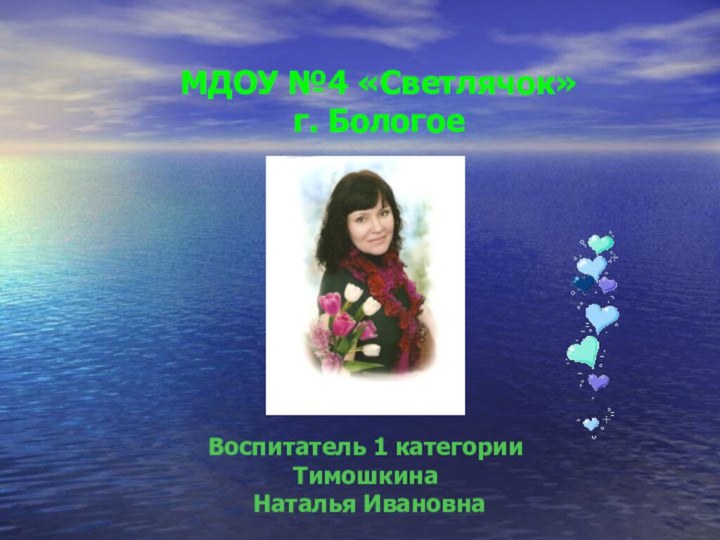 МДОУ №4 «Светлячок» г. БологоеВоспитатель 1 категории Тимошкина Наталья Ивановна