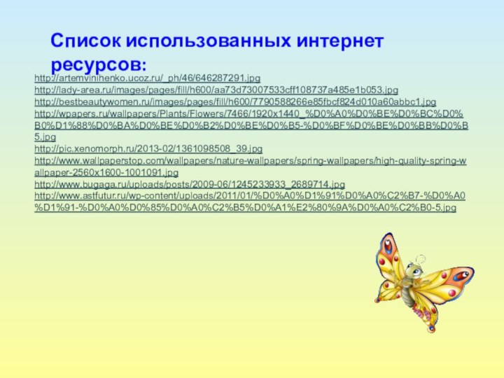 Список использованных интернет ресурсов: http://artemvinihenko.ucoz.ru/_ph/46/646287291.jpghttp://lady-area.ru/images/pages/fill/h600/aa73d73007533cff108737a485e1b053.jpghttp://bestbeautywomen.ru/images/pages/fill/h600/7790588266e85fbcf824d010a60abbc1.jpghttp://wpapers.ru/wallpapers/Plants/Flowers/7466/1920x1440_%D0%A0%D0%BE%D0%BC%D0%B0%D1%88%D0%BA%D0%BE%D0%B2%D0%BE%D0%B5-%D0%BF%D0%BE%D0%BB%D0%B5.jpghttp://pic.xenomorph.ru/2013-02/1361098508_39.jpghttp://www.wallpaperstop.com/wallpapers/nature-wallpapers/spring-wallpapers/high-quality-spring-wallpaper-2560x1600-1001091.jpg http://www.bugaga.ru/uploads/posts/2009-06/1245233933_2689714.jpghttp://www.astfutur.ru/wp-content/uploads/2011/01/%D0%A0%D1%91%D0%A0%C2%B7-%D0%A0%D1%91-%D0%A0%D0%85%D0%A0%C2%B5%D0%A1%E2%80%9A%D0%A0%C2%B0-5.jpg