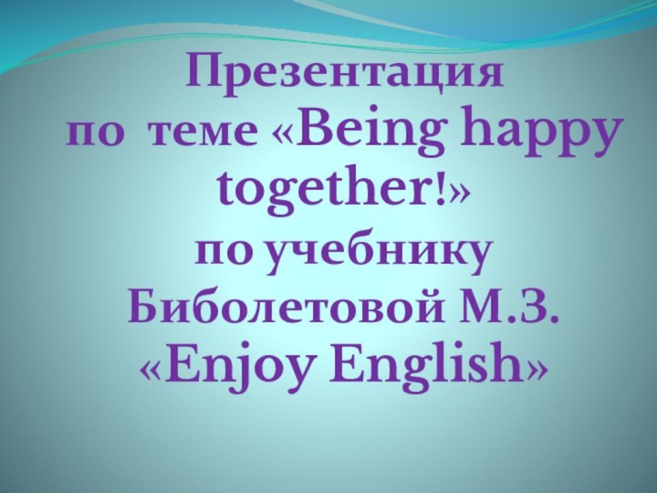 Презентацияпо теме «Being happy together!»по учебнику Биболетовой М.З.«Enjoy English»