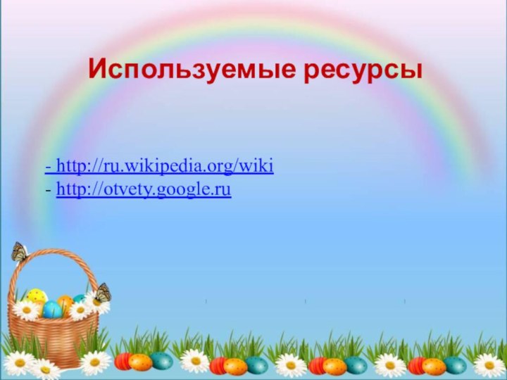 - http://ru.wikipedia.org/wiki - http://otvety.google.ru    Используемые ресурсы