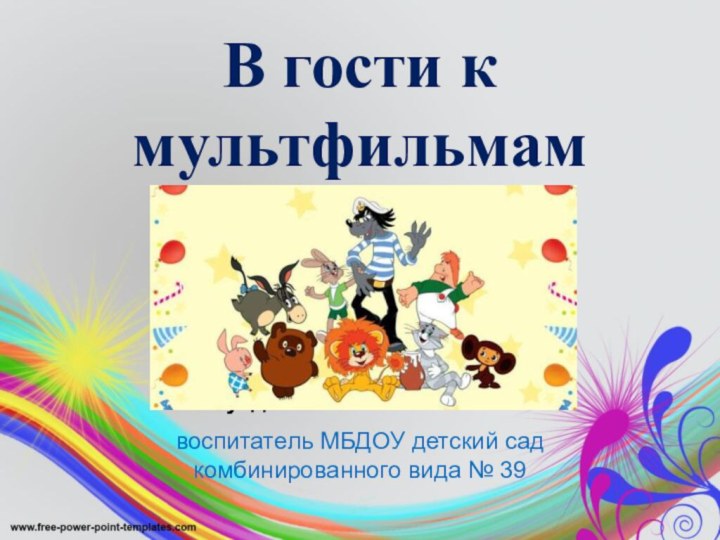 В гости к мультфильмамЗайнутдинова Юлия Низамовнавоспитатель МБДОУ детский сад комбинированного вида № 39