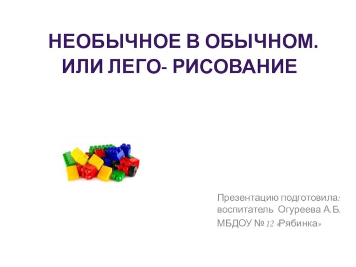 Презентацию подготовила: воспитатель Огуреева А.Б.МБДОУ №12 «Рябинка»  Необычное в обычном.или Лего- рисование