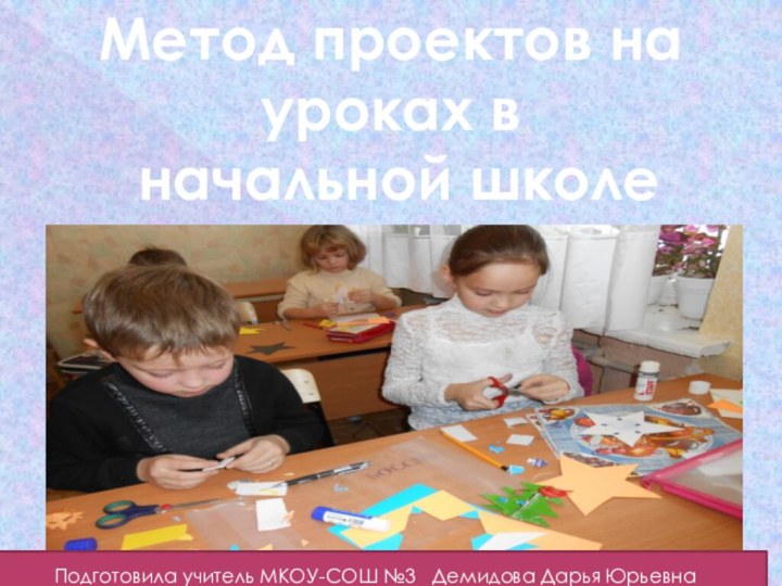Метод проектов на уроках в начальной школеПодготовила учитель МКОУ-СОШ №3  Демидова Дарья Юрьевна
