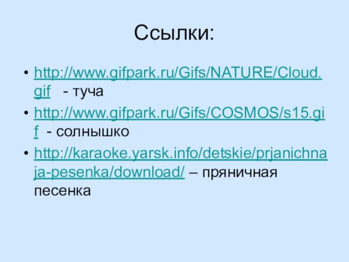 Ссылки:http://www.gifpark.ru/Gifs/NATURE/Cloud.gif  - тучаhttp://www.gifpark.ru/Gifs/COSMOS/s15.gif - солнышкоhttp://karaoke.yarsk.info/detskie/prjanichnaja-pesenka/download/ – пряничная песенка
