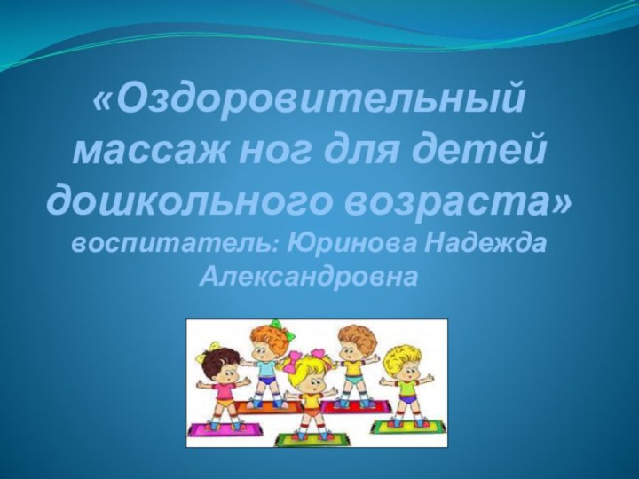 «Оздоровительный массаж ног для детей дошкольного возраста» воспитатель: Юринова Надежда Александровна