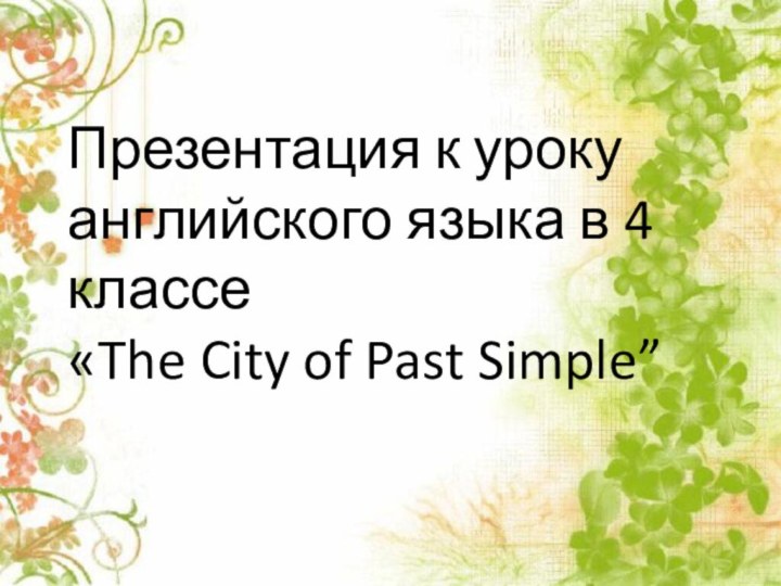 Презентация к уроку английского языка в 4 классе«The City of Past Simple”
