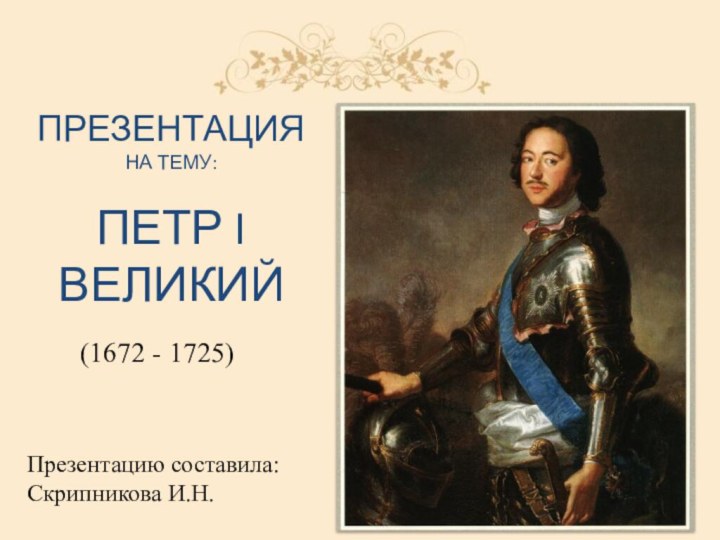 ПрезентацияНа тему:  Петр I великий(1672 - 1725)Презентацию составила: Скрипникова И.Н.