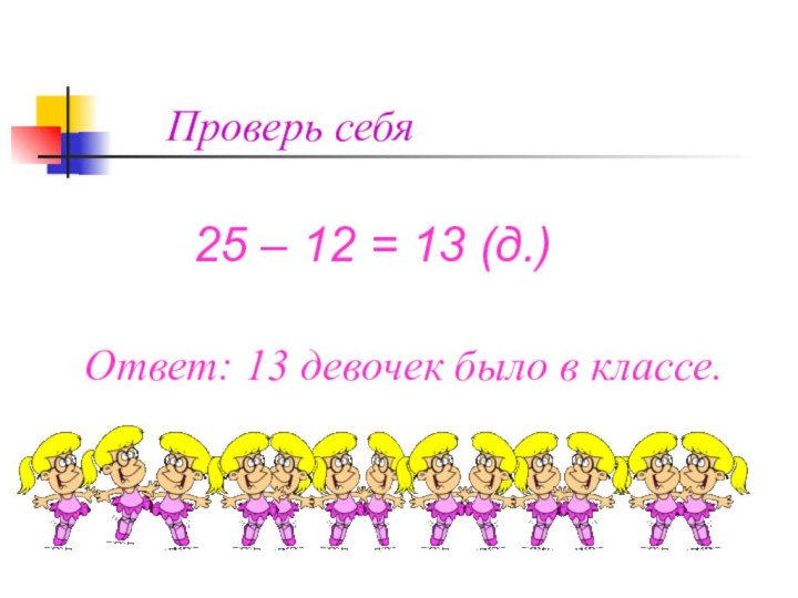 Проверь себя25 – 12 = 13 (д.)Ответ: 13 девочек было в классе.