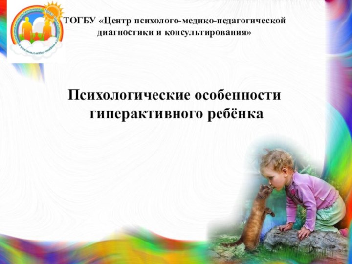 ТОГБУ «Центр психолого-медико-педагогической диагностики и консультирования» Психологические особенности гиперактивного ребёнка