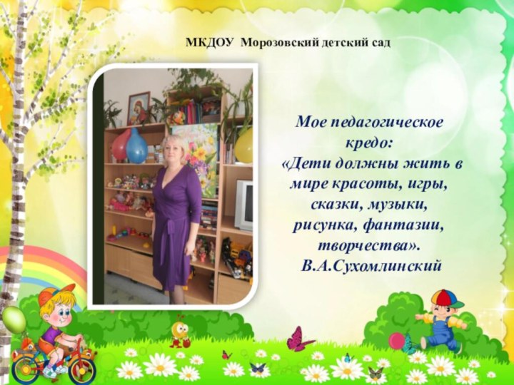 МКДОУ Морозовский детский садМое педагогическое кредо: «Дети должны жить в мире красоты,