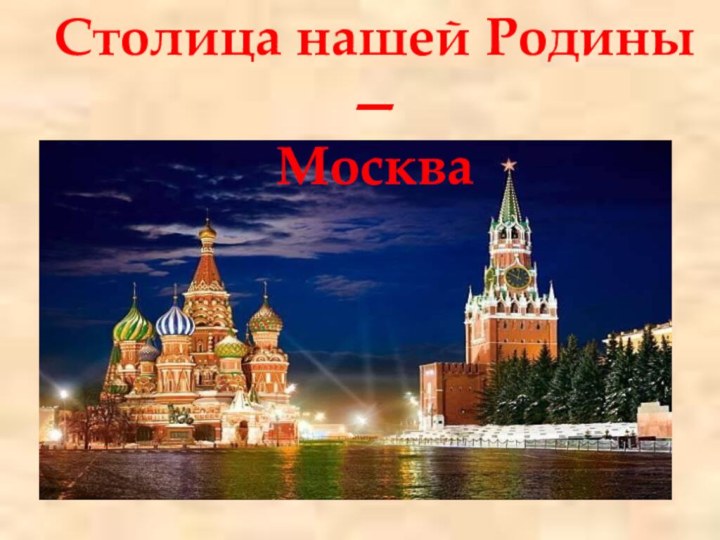 Столица нашей Родины —Москва