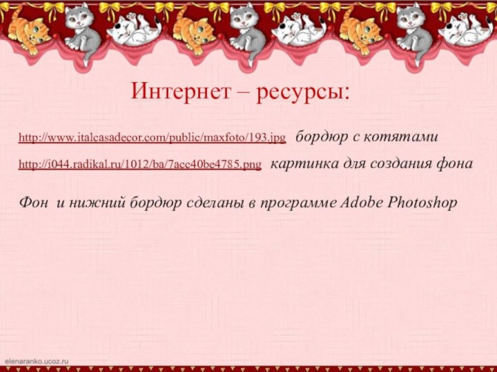 Интернет – ресурсы:http://www.italcasadecor.com/public/maxfoto/193.jpg  бордюр с котятамиhttp://i044.radikal.ru/1012/ba/7acc40be4785.png  картинка для создания фонаФон