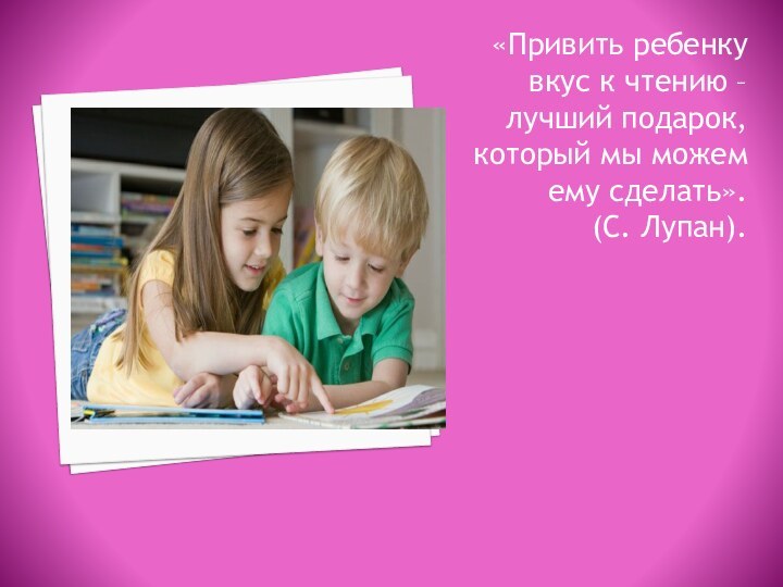 «Привить ребенку вкус к чтению – лучший подарок, который мы можем ему сделать». (С. Лупан).
