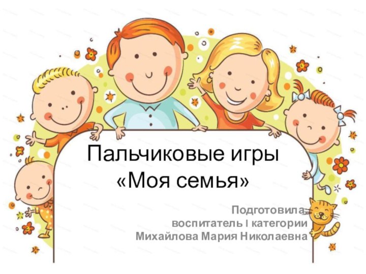 Пальчиковые игры «Моя семья»Подготовила:воспитатель I категорииМихайлова Мария Николаевна