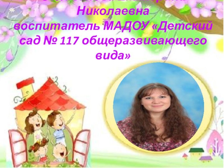 Селиванова Екатерина Николаевна воспитатель МАДОУ «Детский сад № 117 общеразвивающего вида»