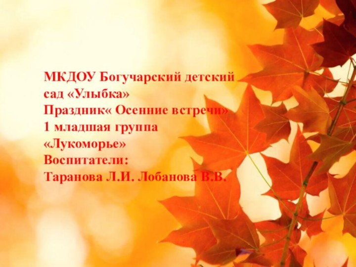 МКДОУ Богучарский детский сад «Улыбка» Праздник« Осенние встречи» 1 младшая группа «Лукоморье»