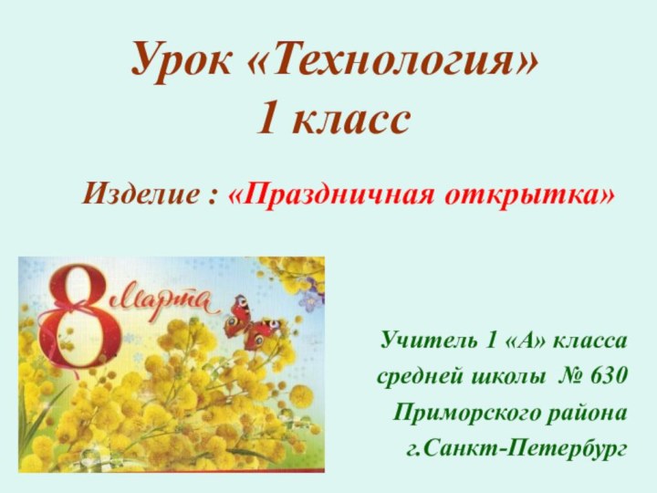 Урок «Технология» 1 классИзделие : «Праздничная открытка»Учитель 1 «А» классасредней школы № 630Приморского районаг.Санкт-Петербург