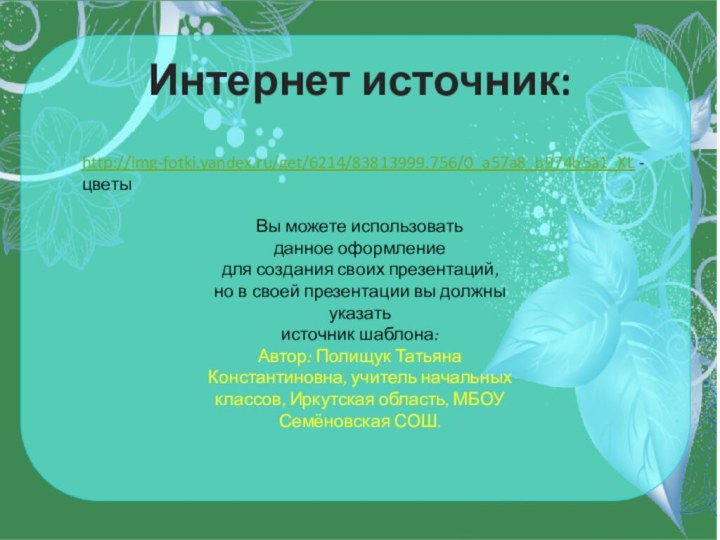 Интернет источник:http://img-fotki.yandex.ru/get/6214/83813999.756/0_a57a8_b974b5a1_XL -цветыВы можете использовать данное оформление для создания своих презентаций, но