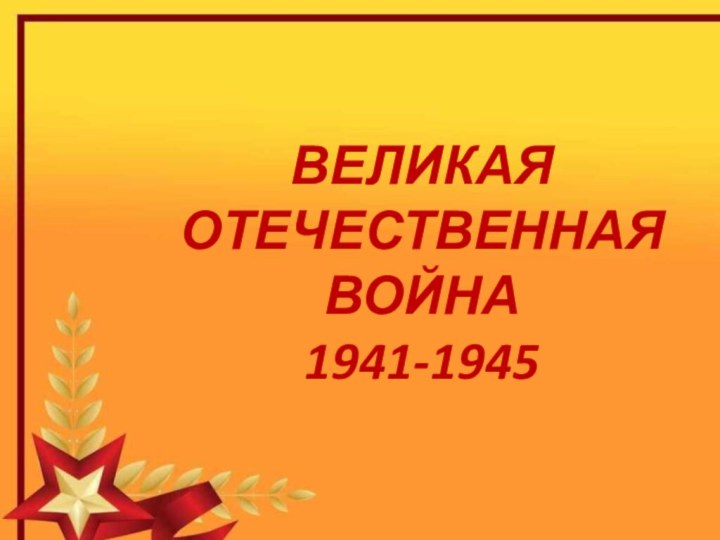 ВЕЛИКАЯ ОТЕЧЕСТВЕННАЯ ВОЙНА1941-1945