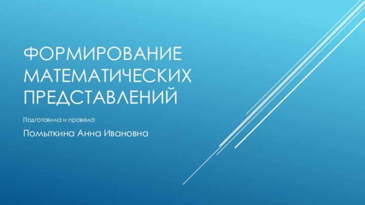 Формирование математических представленийПодготовила и провелаПомыткина Анна Ивановна