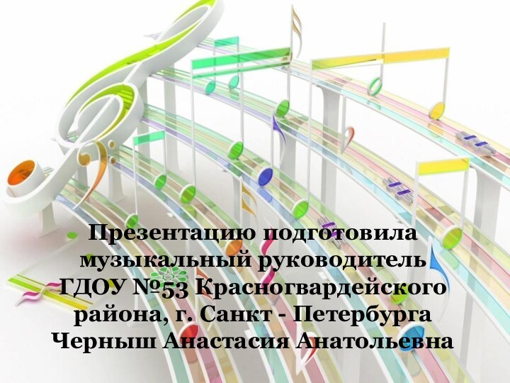 Презентацию подготовила музыкальный руководитель ГДОУ №53 Красногвардейского района, г. Санкт - ПетербургаЧерныш Анастасия Анатольевна