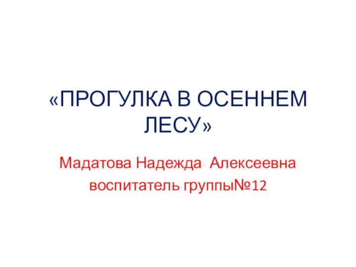 «ПРОГУЛКА В ОСЕННЕМ ЛЕСУ»Мадатова Надежда Алексеевнавоспитатель группы№12