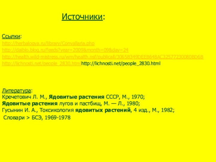 Источники:Ссылки:http://herbalogya.ru/library/Convallaria.phphttp://daiblo.blog.ru/feeds?year=2009&month=09&day=24http://health.wild-mistress.ru/wm/health.nsf/publicall/3065B349DEEB648AC32577230080BD6Bhttp://lichnosti.net/people_2830.htmlhttp://lichnosti.net/people_2830.html  Словари > БСЭ, 1969-1978 Литература:Кречетович Л. М., Ядовитые растения СССР,