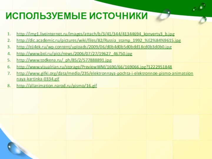 http://img1.liveinternet.ru/images/attach/b/3/41/344/41344694_konverty3_b.jpg http://dic.academic.ru/pictures/wiki/files/82/Russia_stamp_1992_%E2%84%9615.jpghttp://eji4ek.ru/wp-content/uploads/2009/06/d0b4d0b5d0bdd18cd0b3d0b0.jpghttp://www.bel.ru/pics/news/2006/07/27/19627_46750.jpghttp://www.todkena.ru/_ph/85/2/577888891.jpghttp://www.visualrian.ru/storage/PreviewWM/1690/66/169066.jpg?1222951848http://www.gifki.org/data/media/235/elektronnaya-pochta-i-elektronnoe-pismo-animatsionnaya-kartinka-0334.gifhttp://allanimation.narod.ru/pismo/16.gif ИСПОЛЬЗУЕМЫЕ ИСТОЧНИКИ