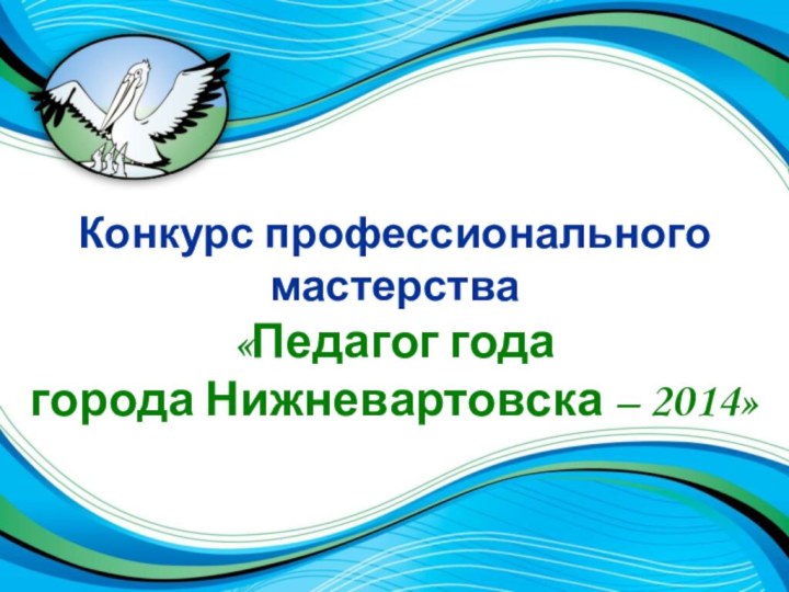 Конкурс профессионального мастерства«Педагог года города Нижневартовска – 2014»