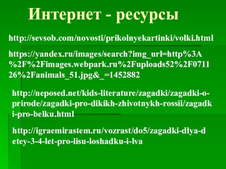 Интернет - ресурсыhttp://sevsob.com/novosti/prikolnyekartinki/volki.htmlhttps://yandex.ru/images/search?img_url=http%3A%2F%2Fimages.webpark.ru%2Fuploads52%2F071126%2Fanimals_51.jpg&_=1452882http://neposed.net/kids-literature/zagadki/zagadki-o-prirode/zagadki-pro-dikikh-zhivotnykh-rossii/zagadki-pro-belku.htmlhttp://igraemirastem.ru/vozrast/do5/zagadki-dlya-detey-3-4-let-pro-lisu-loshadku-i-lva