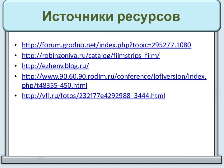 Источники ресурсовhttp://forum.grodno.net/index.php?topic=295277.1080http://robinzoniya.ru/catalog/filmstrips_film/http://ezhenv.blog.ru/http://www.90.60.90.rodim.ru/conference/lofiversion/index.php/t48355-450.htmlhttp://vfl.ru/fotos/232f77e4292988_3444.html