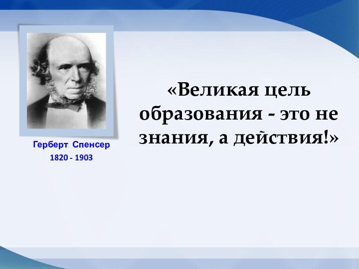 «Великая цель образования - это не знания, а действия!»Герберт Спенсер1820 - 1903