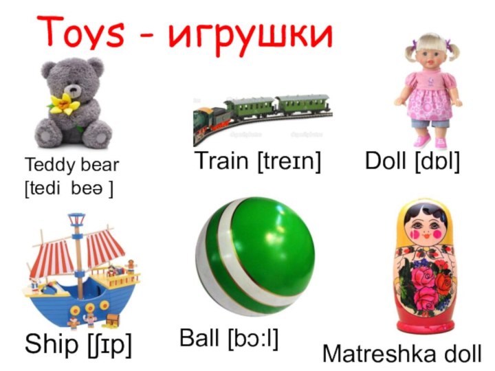 Toys - игрушкиTeddy bear[tedi beə ]Ship [ʃɪp] Train [treɪn] Ball [bɔ:l] Doll [dɒl] Matreshka doll