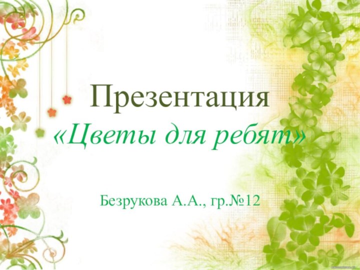 Презентация  «Цветы для ребят»Безрукова А.А., гр.№12
