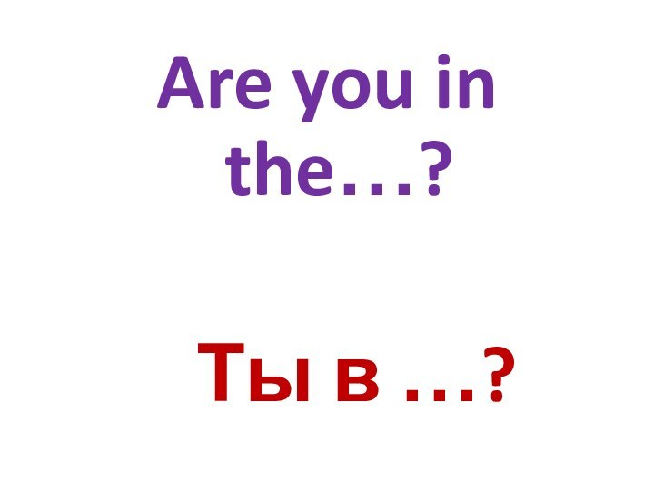 Are you in the…?    Ты в …?ы в …?