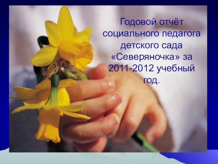 Годовой отчёт социального педагога детского сада «Северяночка» за 2011-2012 учебный год.