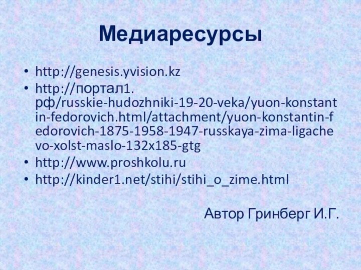 Медиаресурсыhttp://genesis.yvision.kzhttp://портал1.рф/russkie-hudozhniki-19-20-veka/yuon-konstantin-fedorovich.html/attachment/yuon-konstantin-fedorovich-1875-1958-1947-russkaya-zima-ligachevo-xolst-maslo-132x185-gtghttp://www.proshkolu.ruhttp://kinder1.net/stihi/stihi_o_zime.html Автор Гринберг И.Г.