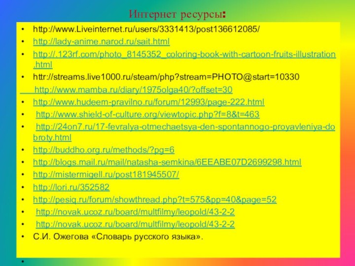 Интернет ресурсы: http://www.Liveinternet.ru/users/3331413/post136612085/http://lady-anime.narod.ru/sait.htmlhttp://.123rf.com/photo_8145352_coloring-book-with-cartoon-fruits-illustration.htmlhttr://streams.live1000.ru/steam/php?stream=PHOTO@start=10330   http://www.mamba.ru/diary/1975olga40/?offset=30http://www.hudeem-pravilno.ru/forum/12993/page-222.html http://www.shield-of-culture.org/viewtopic.php?f=8&t=463 http://24on7.ru/17-fevralya-otmechaetsya-den-spontannogo-proyavleniya-dobroty.htmlhttp://buddho.org.ru/methods/?pg=6http://blogs.mail.ru/mail/natasha-semkina/6EEABE07D2699298.htmlhttp://mistermigell.ru/post181945507/http://lori.ru/352582http://pesiq.ru/forum/showthread.php?t=575&pp=40&page=52 http://novak.ucoz.ru/board/multfilmy/leopold/43-2-2 http://novak.ucoz.ru/board/multfilmy/leopold/43-2-2С.И. Ожегова «Словарь русского языка».  