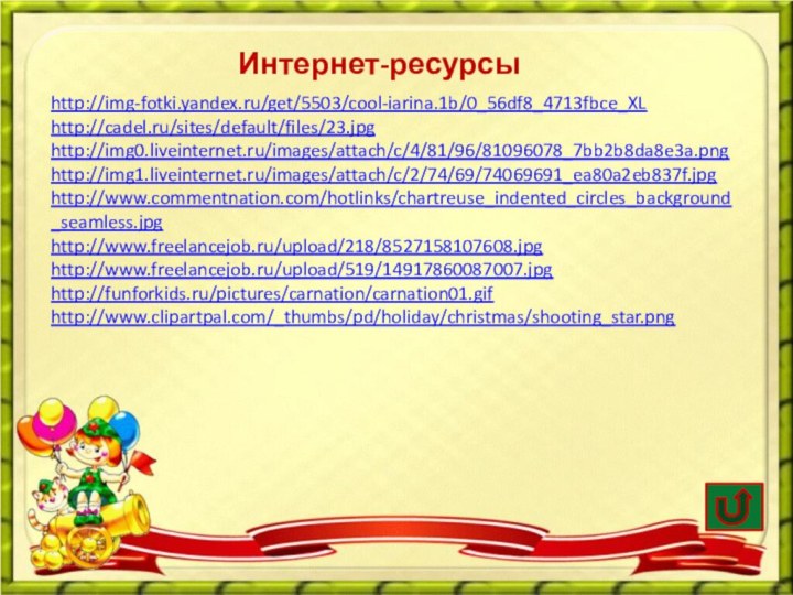 Интернет-ресурсыhttp://img-fotki.yandex.ru/get/5503/cool-iarina.1b/0_56df8_4713fbce_XL http://cadel.ru/sites/default/files/23.jpg http://img0.liveinternet.ru/images/attach/c/4/81/96/81096078_7bb2b8da8e3a.png http://img1.liveinternet.ru/images/attach/c/2/74/69/74069691_ea80a2eb837f.jpg http://www.commentnation.com/hotlinks/chartreuse_indented_circles_background_seamless.jpg http://www.freelancejob.ru/upload/218/8527158107608.jpg http://www.freelancejob.ru/upload/519/14917860087007.jpg http://funforkids.ru/pictures/carnation/carnation01.gif http://www.clipartpal.com/_thumbs/pd/holiday/christmas/shooting_star.png
