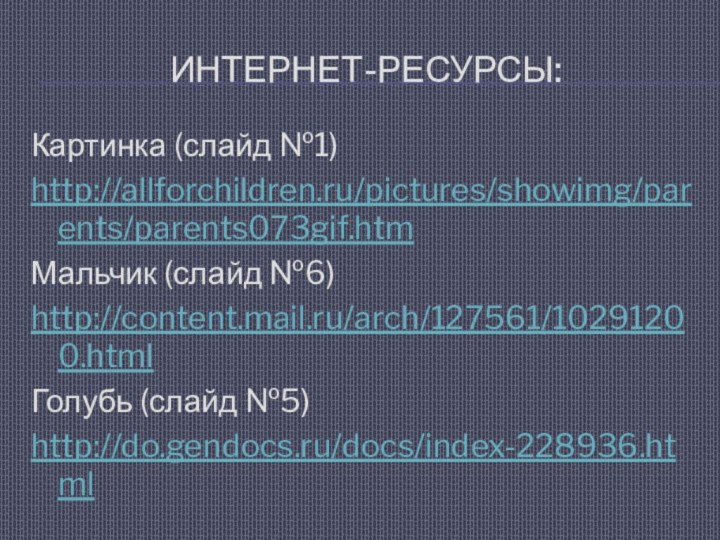 Интернет-ресурсы:Картинка (слайд №1)http://allforchildren.ru/pictures/showimg/parents/parents073gif.htmМальчик (слайд №6)http://content.mail.ru/arch/127561/10291200.htmlГолубь (слайд №5)http://do.gendocs.ru/docs/index-228936.html